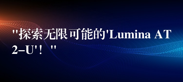 “探索无限可能的’Lumina AT2-U’!”
