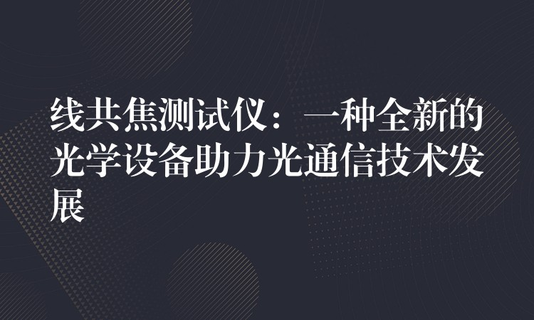 线共焦测试仪:一种全新的光学设备助力光通信技术发展