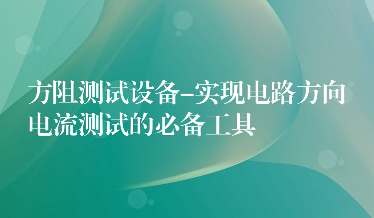 方阻测试设备-实现电路方向电流测试的必备工具
