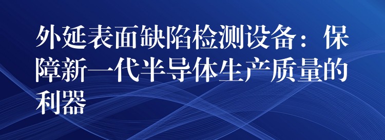 外延表面缺陷检测设备：保障新一代半导体生产质量的利器
