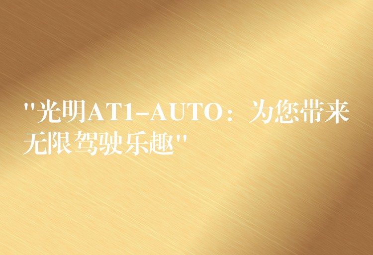 “光明AT1-AUTO：为您带来无限驾驶乐趣”