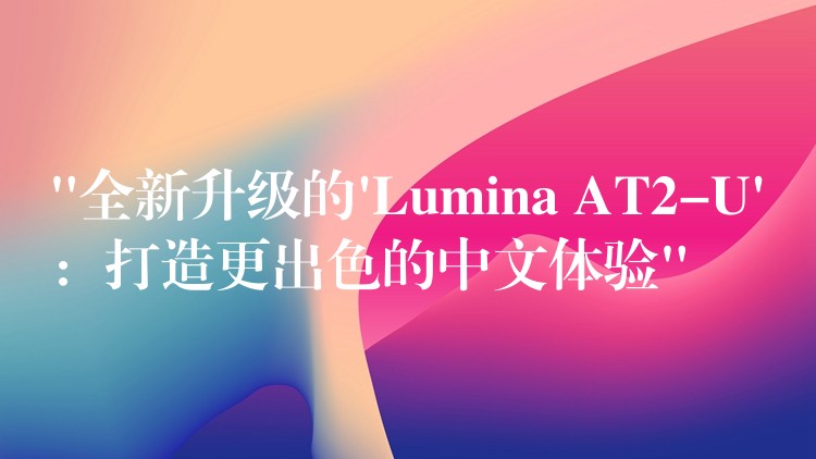 “全新升级的’Lumina AT2-U’：打造更出色的中文体验”
