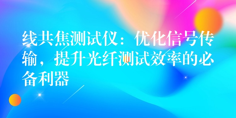 线共焦测试仪:优化信号传输,提升光纤测试效率的必备利器