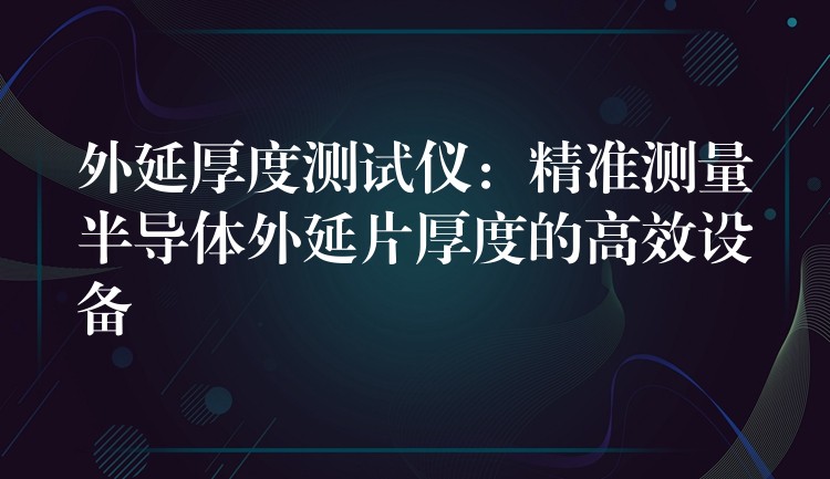 外延厚度测试仪:精准测量半导体外延片厚度的高效设备