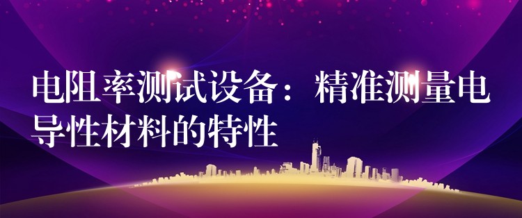 电阻率测试设备:精准测量电导性材料的特性
