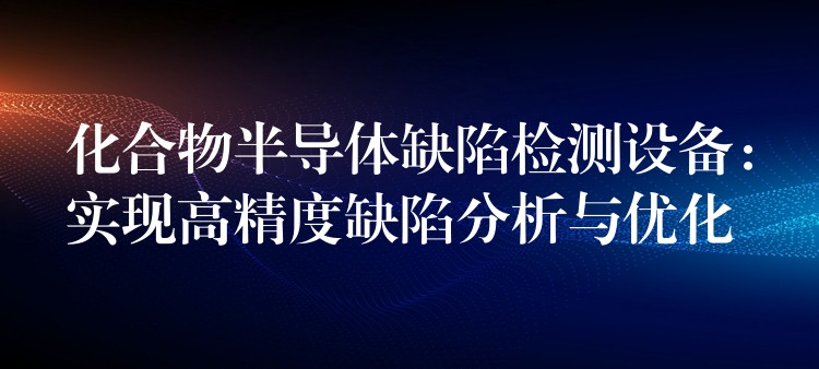 化合物半导体缺陷检测设备:实现高精度缺陷分析与优化