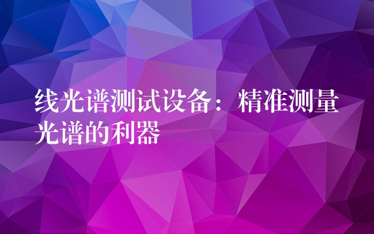 线光谱测试设备:精准测量光谱的利器