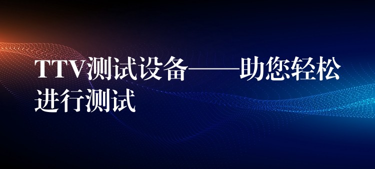 TTV测试设备——助您轻松进行测试