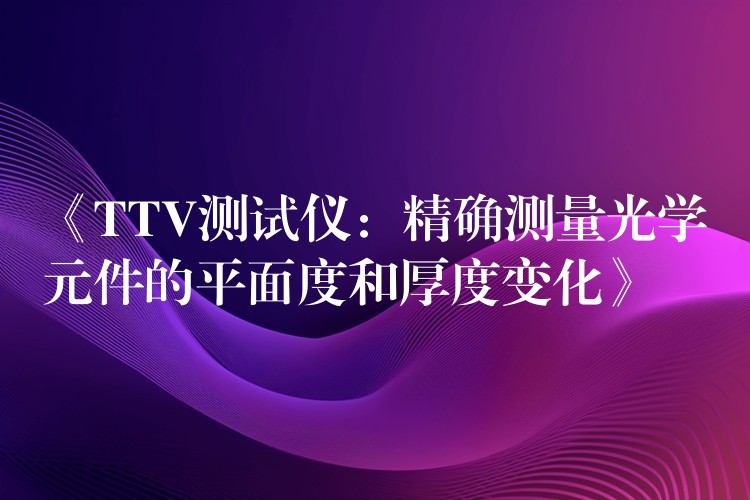 《TTV测试仪:精确测量光学元件的平面度和厚度变化》