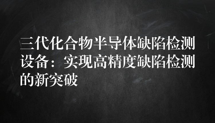 三代化合物半导体缺陷检测设备:实现高精度缺陷检测的新突破