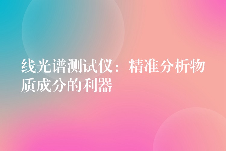 线光谱测试仪:精准分析物质成分的利器
