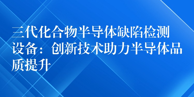 三代化合物半导体缺陷检测设备:创新技术助力半导体品质提升