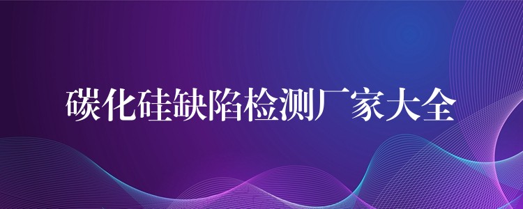 碳化硅缺陷检测厂家大全
