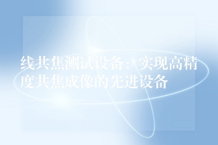 线共焦测试设备:实现高精度共焦成像的先进设备
