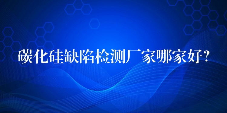 碳化硅缺陷检测厂家哪家好?
