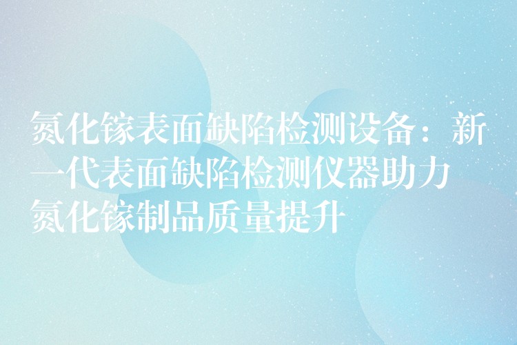 氮化镓表面缺陷检测设备:新一代表面缺陷检测仪器助力氮化镓制品质量提升