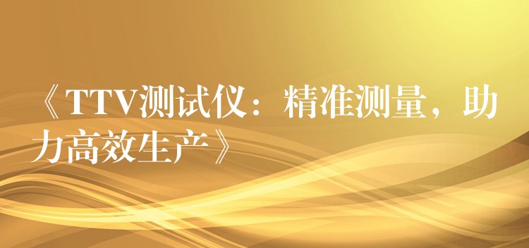 《TTV测试仪:精准测量,助力高效生产》