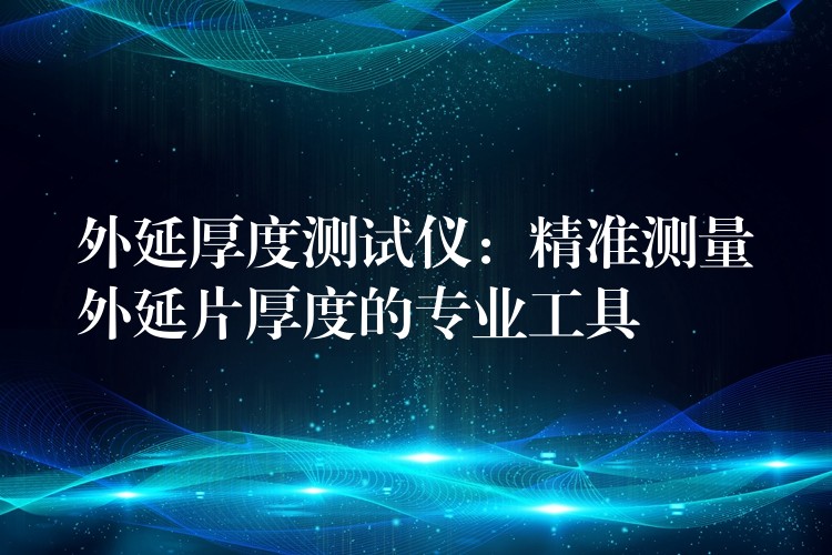 外延厚度测试仪:精准测量外延片厚度的专业工具
