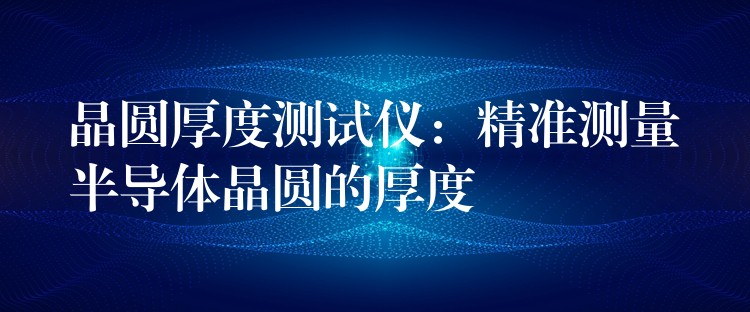 晶圆厚度测试仪:精准测量半导体晶圆的厚度