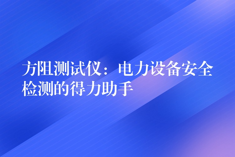 方阻测试仪:电力设备安全检测的得力助手