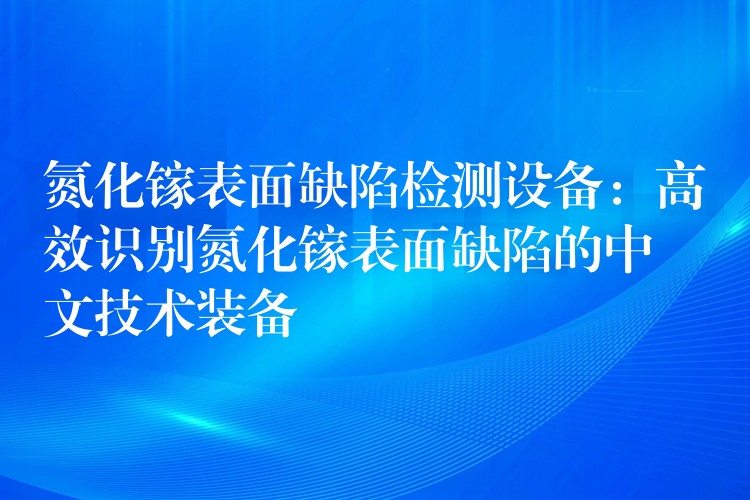 氮化镓表面缺陷检测设备:高效识别氮化镓表面缺陷的中文技术装备