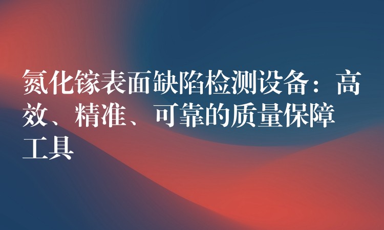 氮化镓表面缺陷检测设备：高效、精准、可靠的质量保障工具