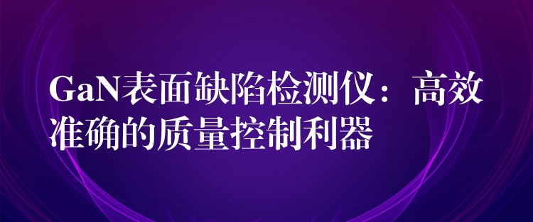 GaN表面缺陷检测仪:高效准确的质量控制利器