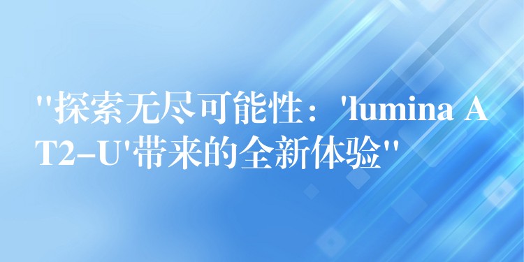 “探索无尽可能性:’lumina AT2-U’带来的全新体验”