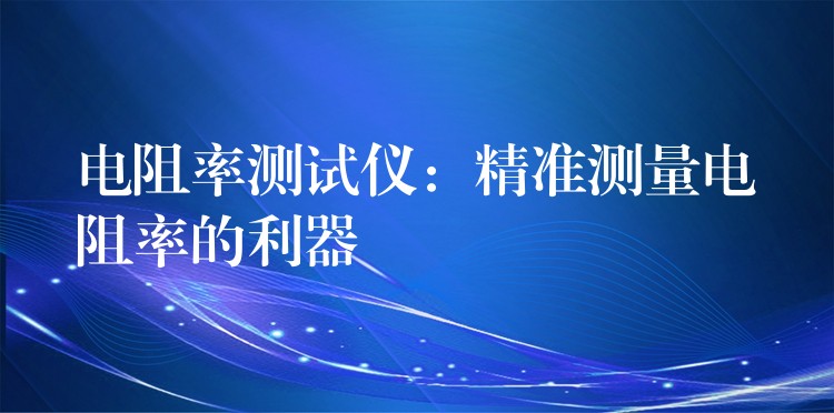 电阻率测试仪:精准测量电阻率的利器