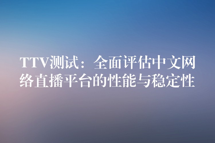 TTV测试:全面评估中文网络直播平台的性能与稳定性
