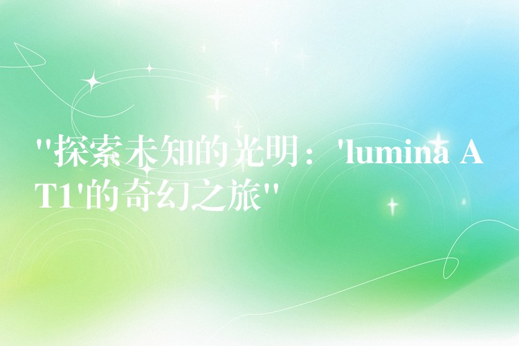 “探索未知的光明：’lumina AT1’的奇幻之旅”