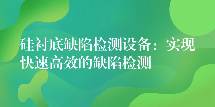 硅衬底缺陷检测设备:实现快速高效的缺陷检测