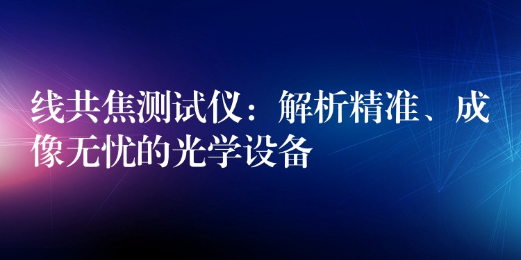 线共焦测试仪:解析精准、成像无忧的光学设备