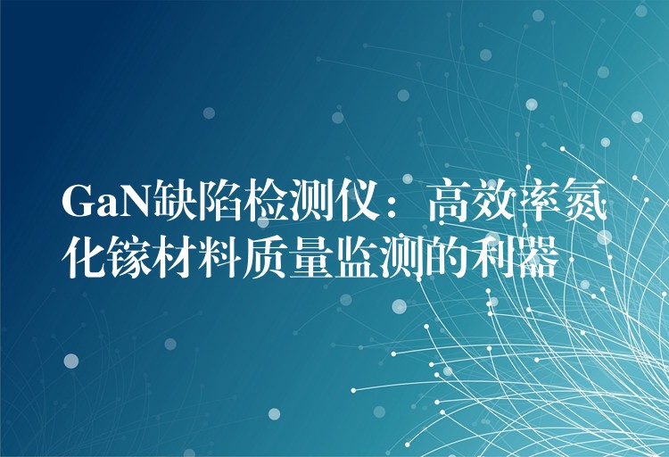 GaN缺陷检测仪:高效率氮化镓材料质量监测的利器