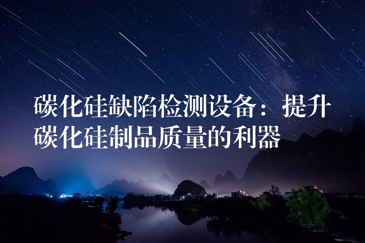 碳化硅缺陷检测设备:提升碳化硅制品质量的利器