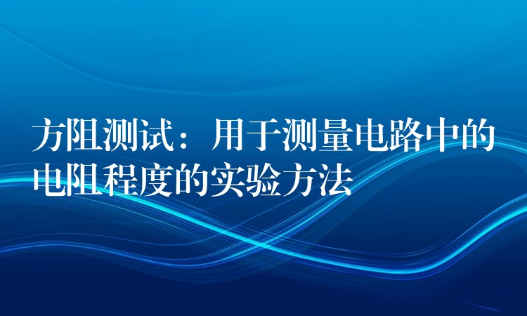 方阻测试:用于测量电路中的电阻程度的实验方法