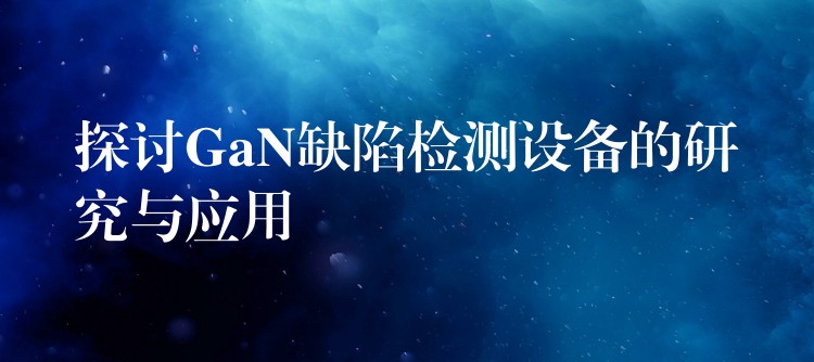 探讨GaN缺陷检测设备的研究与应用
