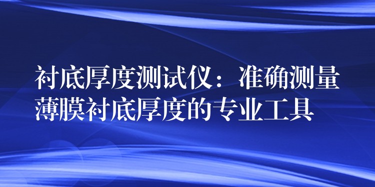衬底厚度测试仪:准确测量薄膜衬底厚度的专业工具