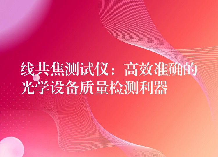 线共焦测试仪:高效准确的光学设备质量检测利器