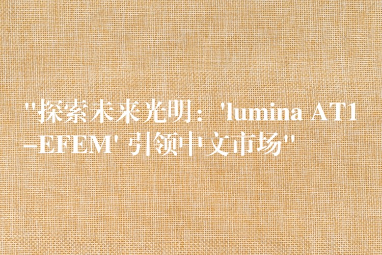 “探索未来光明:’lumina AT1-EFEM’ 引领中文市场”