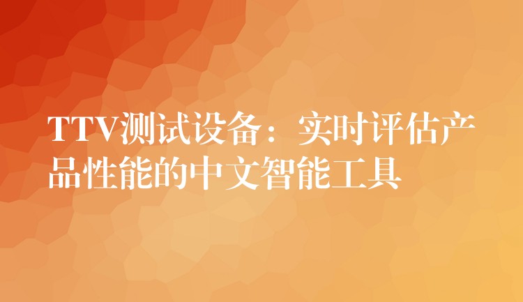TTV测试设备:实时评估产品性能的中文智能工具