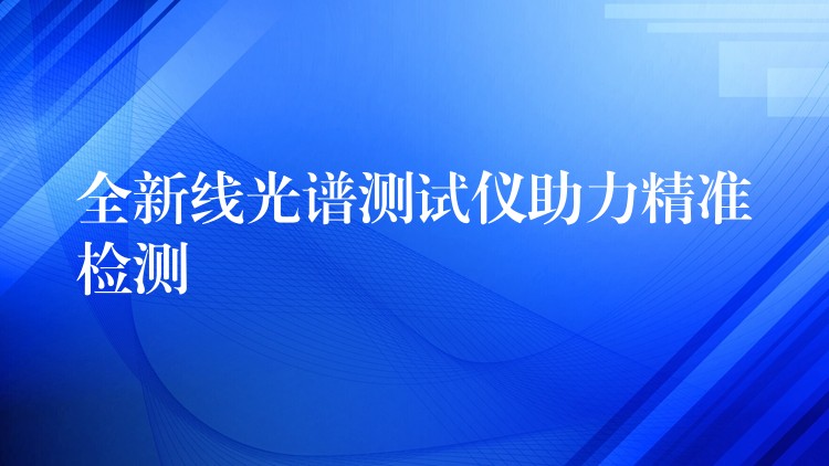 全新线光谱测试仪助力精准检测