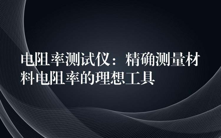 电阻率测试仪:精确测量材料电阻率的理想工具