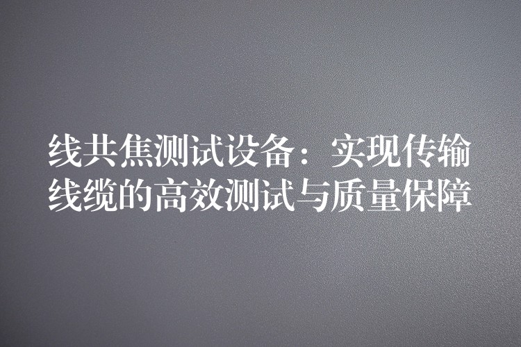 线共焦测试设备:实现传输线缆的高效测试与质量保障