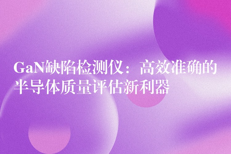 GaN缺陷检测仪:高效准确的半导体质量评估新利器