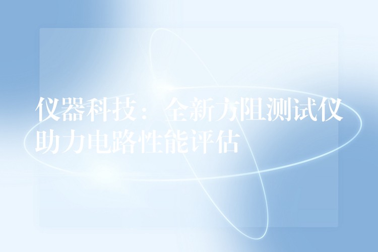 仪器科技：全新方阻测试仪助力电路性能评估
