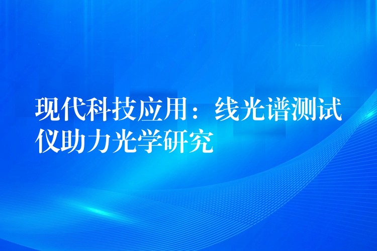 现代科技应用:线光谱测试仪助力光学研究