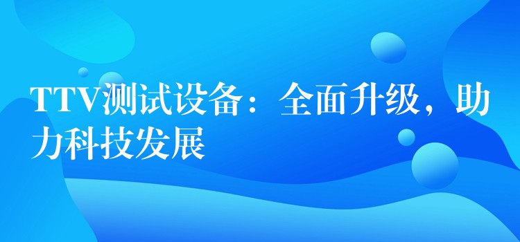 TTV测试设备:全面升级,助力科技发展