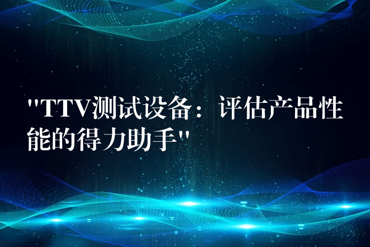 “TTV测试设备:评估产品性能的得力助手”
