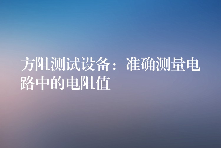 方阻测试设备:准确测量电路中的电阻值